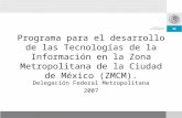 Programa para el desarrollo de las Tecnologías de la Información en la Zona Metropolitana de la Ciudad de México (ZMCM). Delegación Federal Metropolitana.