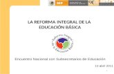 LA REFORMA INTEGRAL DE LA EDUCACIÓN BÁSICA 13 abril 2011 1 Encuentro Nacional con Subsecretarios de Educación.