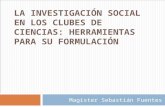 LA INVESTIGACIÓN SOCIAL EN LOS CLUBES DE CIENCIAS: HERRAMIENTAS PARA SU FORMULACIÓN Magister Sebastián Fuentes.