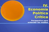 IV. Economía Política Crítica Perspectiva para entender los medios.