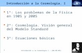 Introdución a la Cosmología I – {02-03-05} 1 Introducción a la Cosmología. I  1º: Los problemas de la Física en 1905 y 2005  2º: Cosmología. Visión.