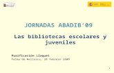 1 JORNADAS ABADIB’09 Las bibliotecas escolares y juveniles Purificación Llaquet Palma de Mallorca, 20 febrero 2009.
