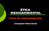 ÉTICA MEDIOAMBIENTAL TIPOS DE CONTAMINACIÓN Concepción Pérez García.