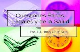 Cuestiones Éticas, Legales y de la Salud Por. L.I. Irma Cruz Soto.