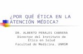 ¿POR QUÉ ÉTICA EN LA ATENCIÓN MÉDICA? DR. ALBERTO PERALES CABRERA Director del Instituto de Ética en Salud Facultad de Medicina. UNMSM.