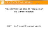 ESCUELA UNIVERSITARIA DE POST GRADO Procedimientos para la recolección de la información 2009 Dr. Manuel Montoya Ugarte.