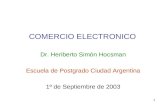 1 COMERCIO ELECTRONICO Dr. Heriberto Simón Hocsman Escuela de Postgrado Ciudad Argentina 1º de Septiembre de 2003.