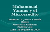 Muhammad Yunnus y el Microcrédito Profesor: Dr. Juan S. Carreón Ramos Maestrista: Guillermo Rivarola Cole Lima, 28 de junio de 2008.