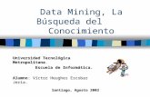 Data Mining, La Búsqueda del Conocimiento Universidad Tecnológica Metropolitana. Escuela de Informática. Escuela de Informática. Alumno:Víctor Heughes.