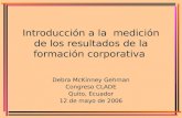Introducción a la medición de los resultados de la formación corporativa Debra McKinney Gehman Congreso CLADE Quito, Ecuador 12 de mayo de 2006.
