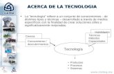 ACERCA DE LA TECNOLOGIA La tecnología refiere a un conjunto de conocimientos - de distintos tipos y técnicas – desarrollado a través de medios específicos.