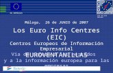 Los Euro Info Centres (EIC) Centros Europeos de Información Empresarial EUROVENTANILLAS Málaga, 26 de JUNIO de 2007 Via de acceso a los mercados y a la.