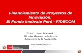 Ernesto López Mareovich Director General de Industria Ministerio de la Producción Lima, Noviembre 2010 Financiamiento de Proyectos de Innovación: El Fondo.