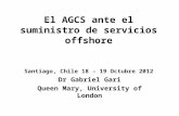 El AGCS ante el suministro de servicios offshore Santiago, Chile 18 – 19 Octubre 2012 Dr Gabriel Gari Queen Mary, University of London.