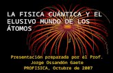 LA FISICA CUÁNTICA Y EL ELUSIVO MUNDO DE LOS ÁTOMOS Presentación preparada por el Prof. Jorge Ossandón Gaete PROFISICA, Octubre de 2007.
