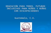 EDUCACI“N PARA TODOS. FUTUROS INCLUSIVOS PARA NI‘OS Y NI‘AS CON DISCAPACIDADES Guatemala, C.A