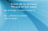 Frase de la semana Phrase of the week No la tengo = I dont have it Ex: -¿Tienes tu tarea? -No la tengo. No la tengo = I dont have it Ex: -¿Tienes tu tarea?