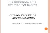 LA REFORMA A LA EDUCACIÓN BÁSICA CURSO- TALLER DE ACTUALIZACIÓN México, D. F. 14 de septiembre de 2009.