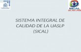 SISTEMA INTEGRAL DE CALIDAD DE LA UASLP (SICAL). SICAL Alcance: Formación de profesionistas mediante procesos de gestión administrativa y académica de.