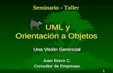 1 UML y Orientación a Objetos UML y Orientación a Objetos Una Visión Gerencial Juan Bravo C. Consultor de Empresas Seminario - Taller.