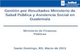 Gestión por Resultados Ministerio de Salud Pública y Asistencia Social en Guatemala Santo Domingo, RD, Marzo de 2013 Ministerio de Finanzas Públicas.