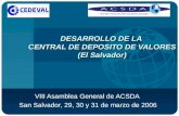 DESARROLLO DE LA CENTRAL DE DEPOSITO DE VALORES (El Salvador) VIII Asamblea General de ACSDA San Salvador, 29, 30 y 31 de marzo de 2006.