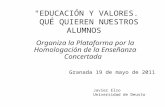 "EDUCACIÓN Y VALORES. QUÉ QUIEREN NUESTROS ALUMNOS Organiza la Plataforma por la Homologación de la Enseñanza Concertada Granada 19 de mayo de 2011 Javier.