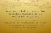 Seminario-Taller sobre los Derechos Humanos de la Población Migrante Registro de nacimiento de hijos de migrantes y acceso a la protección consular.