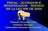 FISCAL - ACUSADOR E INVESTIGADOR - TESTIGO EN LA LEY 906 DE 2004 Whanda Fernandez León Profesora Asociada Universidad Nacional de Colombia.