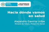 Hacia dónde vamos en salud Alejandro Gaviria Uribe Ministro de Salud y Protección Social.