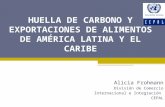 HUELLA DE CARBONO Y EXPORTACIONES DE ALIMENTOS DE AMÉRICA LATINA Y EL CARIBE Alicia Frohmann División de Comercio Internacional e Integración CEPAL.