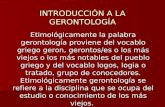 INTRODUCCIÓN A LA GERONTOLOGÍA Etimológicamente la palabra gerontología proviene del vocablo griego geron, gerontos/es o los más viejos o los más notables.