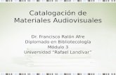 Catalogación de Materiales Audiovisuales Dr. Francisco Ralón Afre Diplomado en Bibliotecología Módulo 3 Universidad Rafael Landívar.