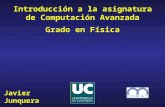 Javier Junquera Introducción a la asignatura de Computación Avanzada Grado en Física.