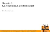 Sesión 1 La necesidad de investigar CURSO BÁSICO DE FORMACIÓN PARA LA INVESTIGACIÓN Pau Montesinos.