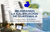 MEJORANDO LA CALIFICACIÓN DE GUATEMALA Presentación de la Mesa para la Calificación de Riesgo-País.