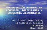 ORGANIZACIÓN MUNDIAL DE COMERCIO, AGRICULTURA Y SOBERANÍA ALIMENTARIA Dra. Úrsula Oswald Spring El Colegio de Tlaxcala CRIM/UNAM Mayo, 2003.