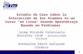 1 Estudio de Caso sobre la Interacción de los Alumnos en un Curso "en Línea" Usando Aprendizaje Basado en Problemas Jaime Ricardo Valenzuela González ITESM.