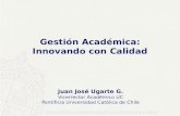Gestión Académica: Innovando con Calidad Juan José Ugarte G. Vicerrector Académico UC Pontificia Universidad Católica de Chile.