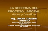 LA REFORMA DEL PROCESO LABORAL -Retos y Desafíos- Mg. OMAR TOLEDO TORIBIO Profesor de la Academia de la Magistratura Profesor de la Universidad de San.