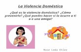 La Violencia Doméstica ¿Qué es la violencia doméstica? ¿Cómo prevenirla? ¿Qué puedes hacer si la ocurre a ti o a una amiga? Rose Leda Ehler.