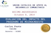 UNION CATOLICA DE APOYO AL DESARROLLO COMUNITARIO DECIMO ANIVERSARIO Octubre 8, 2014 EVALUACION DEL IMPACTO DEL PROGRAMA DE MICROCREDITO Carlos Pauta Calle.