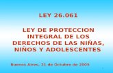 1 LEY 26.061 LEY DE PROTECCION INTEGRAL DE LOS DERECHOS DE LAS NIÑAS, NIÑOS Y ADOLESCENTES Buenos Aires, 21 de Octubre de 2005.