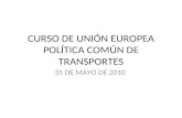 CURSO DE UNIÓN EUROPEA POLÍTICA COMÚN DE TRANSPORTES 31 DE MAYO DE 2010.