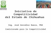 Iniciativa de Competitividad del Estado de Chihuahua Ing. José González Baeza, PhD Comisionado para la Competitividad.