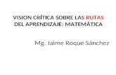 VISION CRÍTICA SOBRE LAS RUTAS DEL APRENDIZAJE: MATEMÁTICA Mg. Jaime Roque Sánchez.