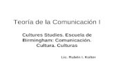 Teoría de la Comunicación I Cultures Studies. Escuela de Birmingham: Comunicación. Cultura. Culturas Lic. Rubén I. Kolter.