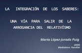 LA INTEGRACIÓN DE LOS SABERES: UNA VÍA PARA SALIR DE LA ARROGANCIA DEL RELATIVÍSMO Marta López-Jurado Puig UNED Mediadora Familiar.