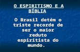 O ESPIRITISMO E A BÍBLIA O Brasil detém o triste recorde de ser o maior reduto espiritista do mundo.