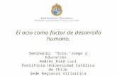 El ocio como factor de desarrollo humano. Seminario: Ocio, Juego y Educación. Andrés Ried Luci Pontificia Universidad Católica de Chile Sede Regional Villarrica.